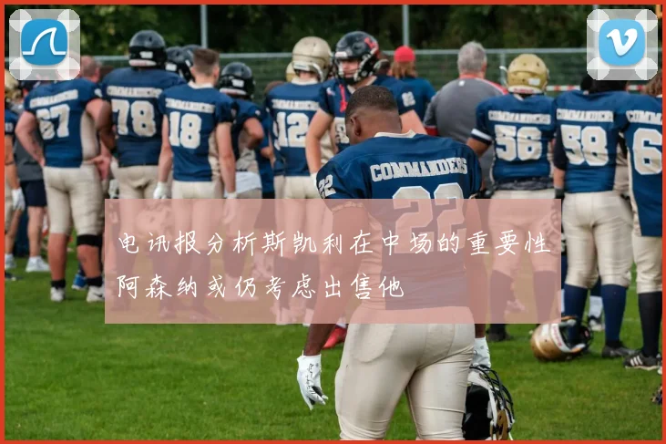 电讯报分析斯凯利在中场的重要性阿森纳或仍考虑出售他