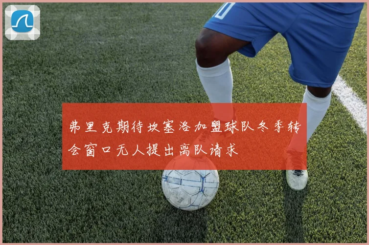 弗里克期待坎塞洛加盟球队冬季转会窗口无人提出离队请求