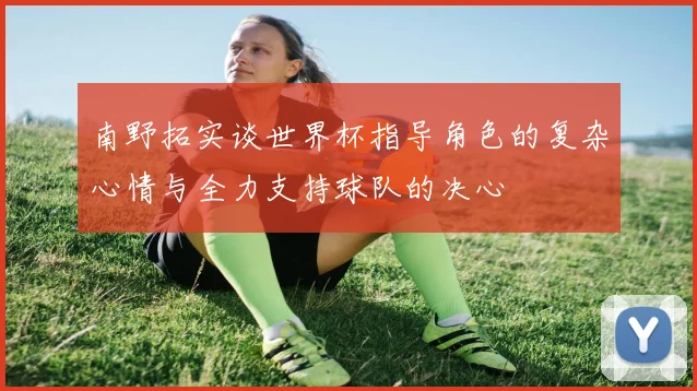 南野拓实谈世界杯指导角色的复杂心情与全力支持球队的决心