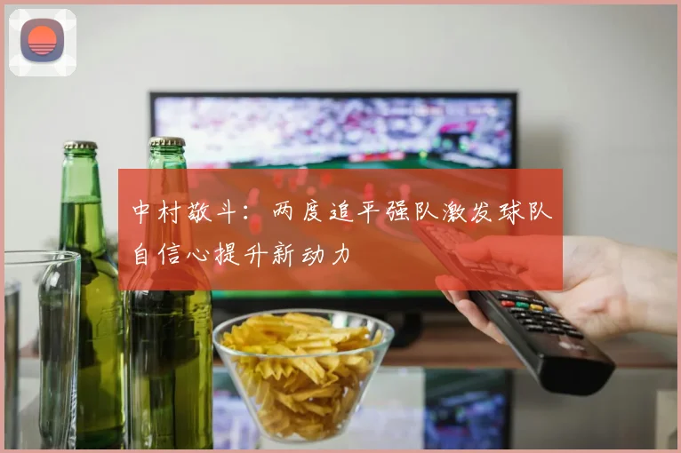 中村敬斗：两度追平强队激发球队自信心提升新动力