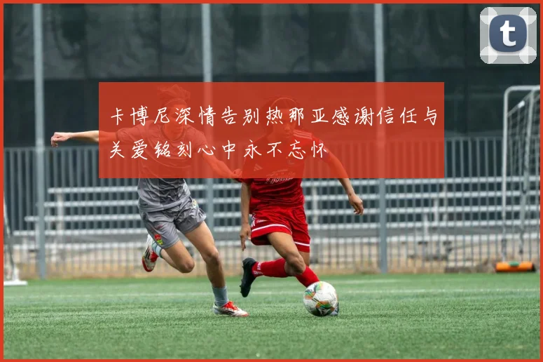 卡博尼深情告别热那亚感谢信任与关爱铭刻心中永不忘怀