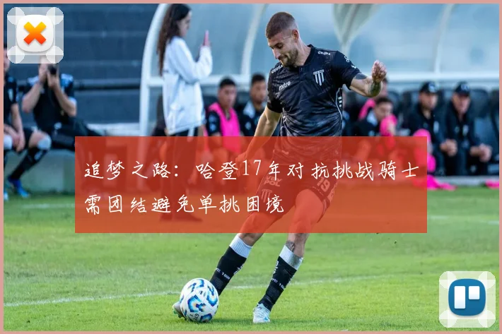 追梦之路：哈登17年对抗挑战骑士需团结避免单挑困境