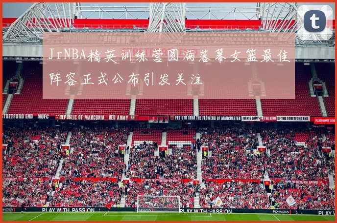 JrNBA精英训练营圆满落幕女篮最佳阵容正式公布引发关注