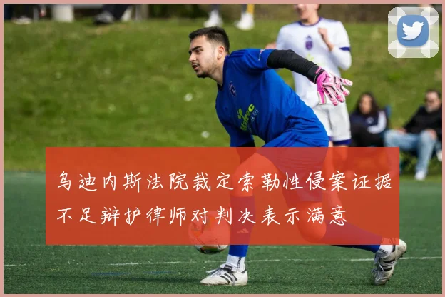 乌迪内斯法院裁定索勒性侵案证据不足辩护律师对判决表示满意
