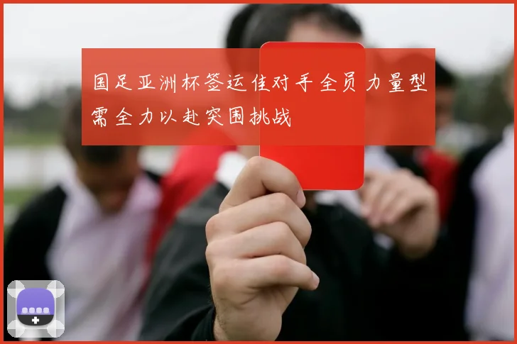 国足亚洲杯签运佳对手全员力量型需全力以赴突围挑战