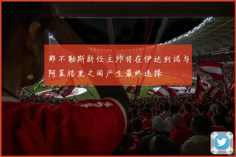 那不勒斯新任主帅将在伊达利诺与阿莱格里之间产生最终选择