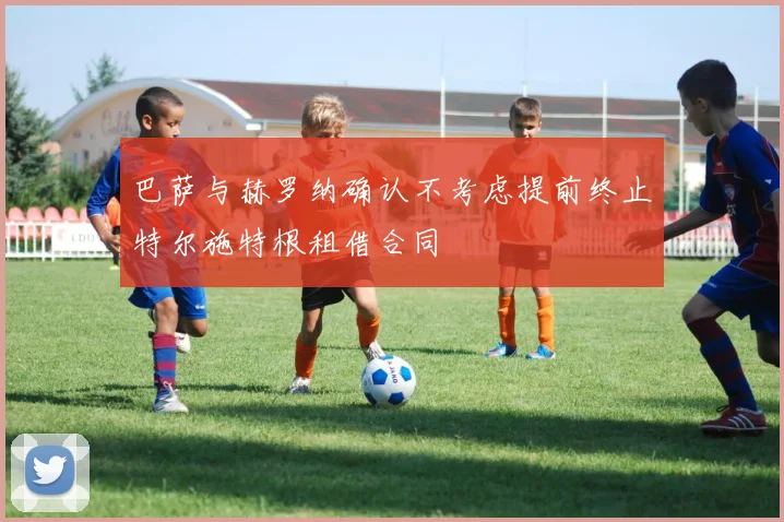 巴萨与赫罗纳确认不考虑提前终止特尔施特根租借合同