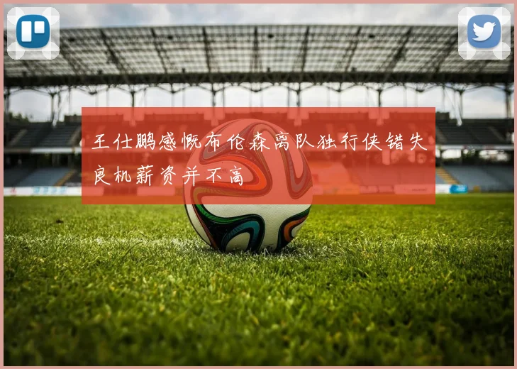王仕鹏感慨布伦森离队独行侠错失良机薪资并不高