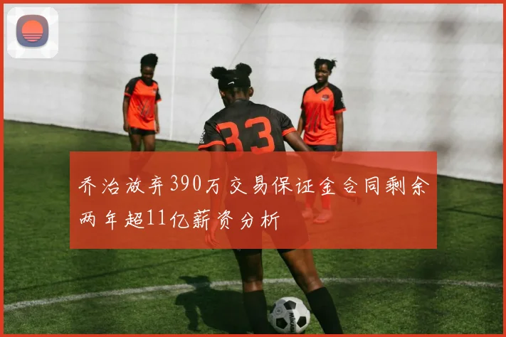 乔治放弃390万交易保证金合同剩余两年超11亿薪资分析