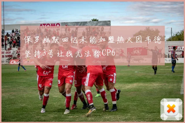 保罗幽默回忆未能加盟热火因韦德坚持3号让我无法称CP6