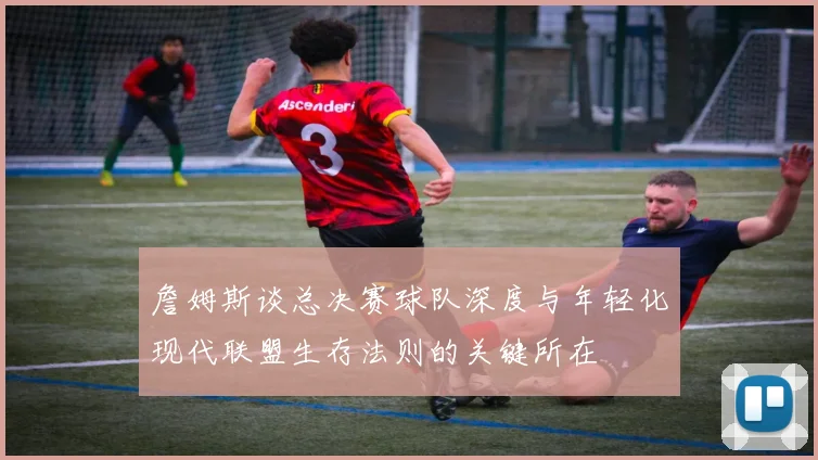 詹姆斯谈总决赛球队深度与年轻化现代联盟生存法则的关键所在