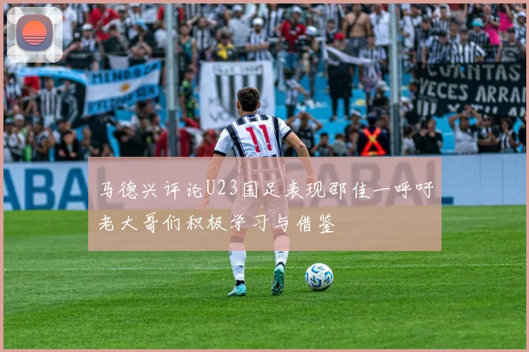 马德兴评论U23国足表现邵佳一呼吁老大哥们积极学习与借鉴