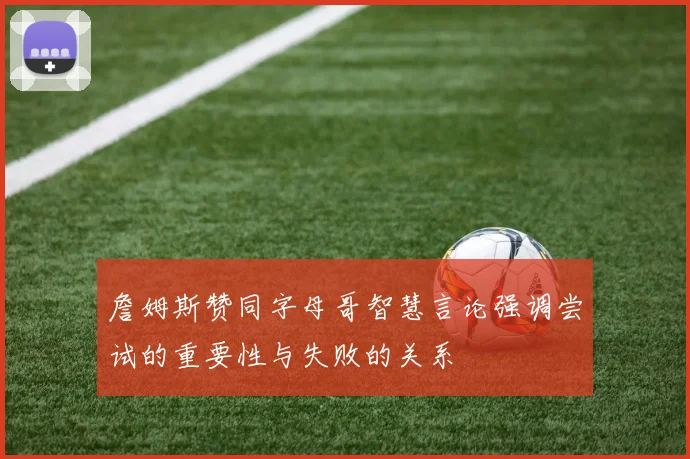 詹姆斯赞同字母哥智慧言论强调尝试的重要性与失败的关系