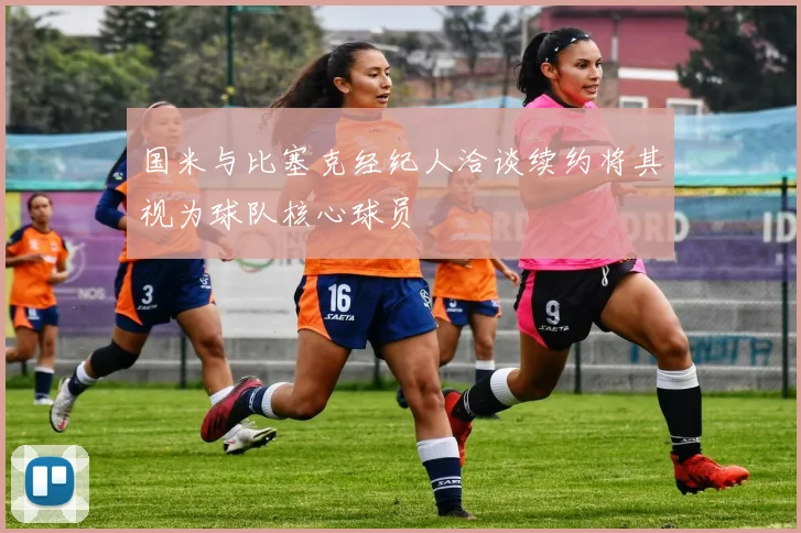 国米与比塞克经纪人洽谈续约将其视为球队核心球员