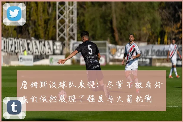 詹姆斯谈球队表现：尽管不被看好我们依然展现了强度与火箭抗衡