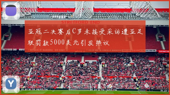 亚冠二决赛后C罗未接受采访遭亚足联罚款5000美元引发热议